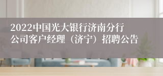 2022中国光大银行济南分行公司客户经理（济宁）招聘公告