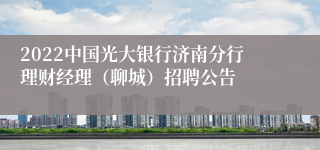 2022中国光大银行济南分行理财经理（聊城）招聘公告