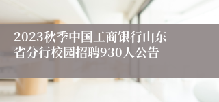 2023秋季中国工商银行山东省分行校园招聘930人公告