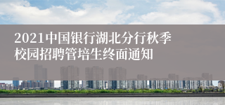 2021中国银行湖北分行秋季校园招聘管培生终面通知