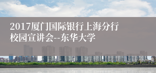 2017厦门国际银行上海分行校园宣讲会--东华大学
