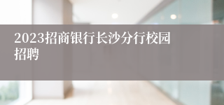 2023招商银行长沙分行校园招聘