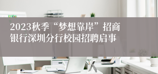 2023秋季“梦想靠岸”招商银行深圳分行校园招聘启事