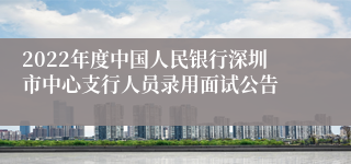 2022年度中国人民银行深圳市中心支行人员录用面试公告