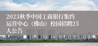 2023秋季中国工商银行集约运营中心（佛山）校园招聘25人公告