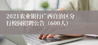 2021农业银行广西自治区分行校园招聘公告（600人）