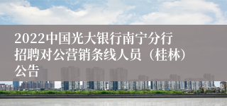 2022中国光大银行南宁分行招聘对公营销条线人员（桂林）公告