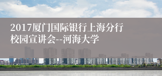 2017厦门国际银行上海分行校园宣讲会--河海大学