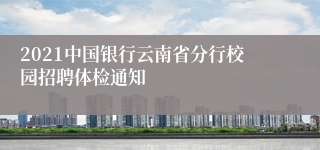 2021中国银行云南省分行校园招聘体检通知