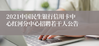 2021中国民生银行信用卡中心红河分中心招聘若干人公告
