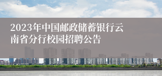 2023年中国邮政储蓄银行云南省分行校园招聘公告