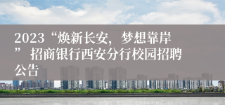 2023“焕新长安，梦想靠岸” 招商银行西安分行校园招聘公告