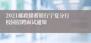 2021邮政储蓄银行宁夏分行校园招聘面试通知