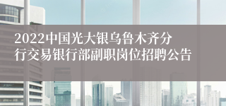 2022中国光大银乌鲁木齐分行交易银行部副职岗位招聘公告