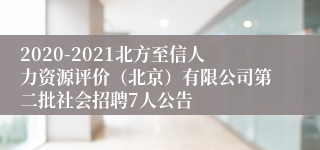 2020-2021北方至信人力资源评价（北京）有限公司第二批社会招聘7人公告