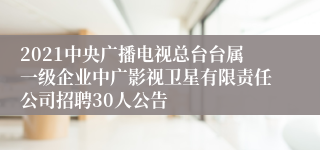 2021中央广播电视总台台属一级企业中广影视卫星有限责任公司招聘30人公告