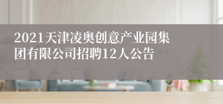 2021天津凌奥创意产业园集团有限公司招聘12人公告