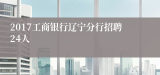 2017工商银行辽宁分行招聘24人