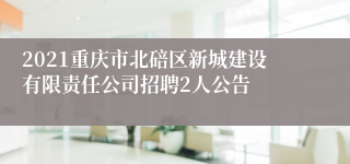 2021重庆市北碚区新城建设有限责任公司招聘2人公告