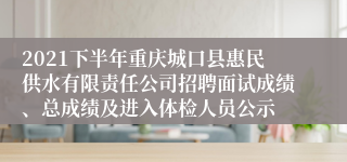 2021下半年重庆城口县惠民供水有限责任公司招聘面试成绩、总成绩及进入体检人员公示