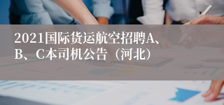 2021国际货运航空招聘A、B、C本司机公告（河北）