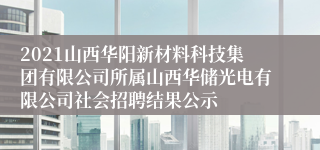 2021山西华阳新材料科技集团有限公司所属山西华储光电有限公司社会招聘结果公示