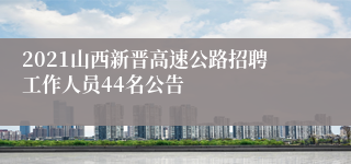 2021山西新晋高速公路招聘工作人员44名公告