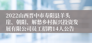 2022山西晋中市寿阳县羊头崖、朝阳、解愁乡村振兴投资发展有限公司员工招聘14人公告