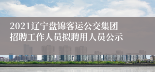 2021辽宁盘锦客运公交集团招聘工作人员拟聘用人员公示