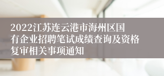 2022江苏连云港市海州区国有企业招聘笔试成绩查询及资格复审相关事项通知