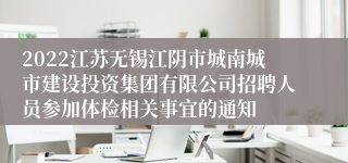 2022江苏无锡江阴市城南城市建设投资集团有限公司招聘人员参加体检相关事宜的通知