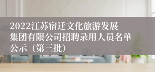 2022江苏宿迁文化旅游发展集团有限公司招聘录用人员名单公示（第三批）