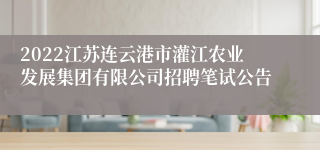 2022江苏连云港市灌江农业发展集团有限公司招聘笔试公告