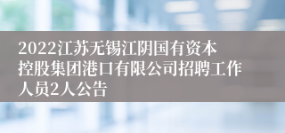 2022江苏无锡江阴国有资本控股集团港口有限公司招聘工作人员2人公告