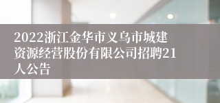 2022浙江金华市义乌市城建资源经营股份有限公司招聘21人公告