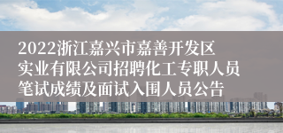 2022浙江嘉兴市嘉善开发区实业有限公司招聘化工专职人员笔试成绩及面试入围人员公告