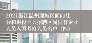 2021浙江温州鹿城区面向社会和退役士兵招聘区属国有企业人员入围考察人员名单（四）