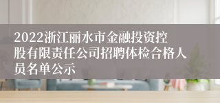 2022浙江丽水市金融投资控股有限责任公司招聘体检合格人员名单公示