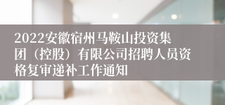 2022安徽宿州马鞍山投资集团（控股）有限公司招聘人员资格复审递补工作通知