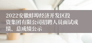 2022安徽蚌埠经济开发区投资集团有限公司招聘人员面试成绩、总成绩公示