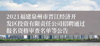 2021福建泉州市晋江经济开发区投资有限责任公司招聘通过报名资格审查名单等公告