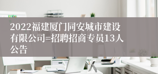 2022福建厦门同安城市建设有限公司=招聘招商专员13人公告