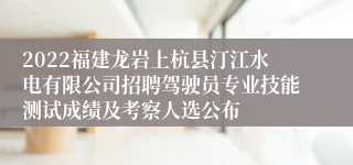 2022福建龙岩上杭县汀江水电有限公司招聘驾驶员专业技能测试成绩及考察人选公布