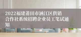 2022福建莆田市涵江区供销合作社系统招聘企业员工笔试通知