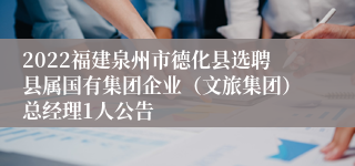 2022福建泉州市德化县选聘县属国有集团企业（文旅集团）总经理1人公告