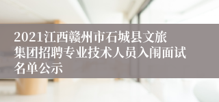 2021江西赣州市石城县文旅集团招聘专业技术人员入闱面试名单公示