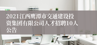 2021江西鹰潭市交通建设投资集团有限公司人才招聘10人公告