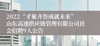 2022“才聚齐鲁成就未来”山东高速供应链管理有限公司社会招聘9人公告