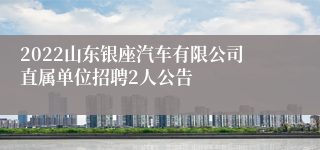 2022山东银座汽车有限公司直属单位招聘2人公告