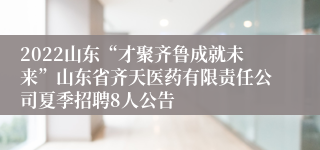 2022山东“才聚齐鲁成就未来”山东省齐天医药有限责任公司夏季招聘8人公告